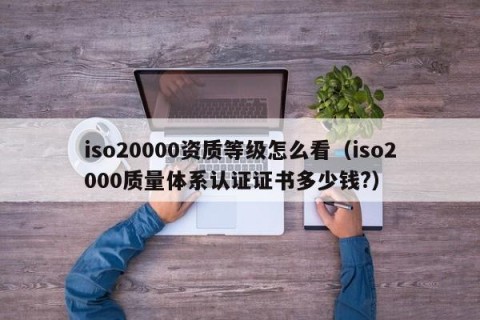 iso20000资质等级怎么看（iso2000质量体系认证证书多少钱?）