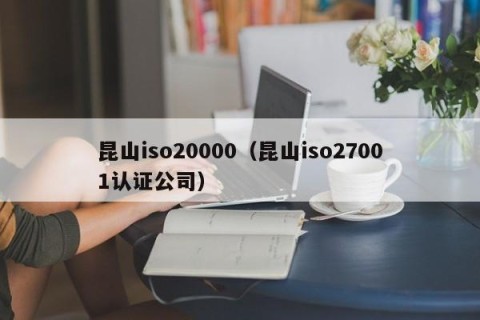 昆山iso20000（昆山iso27001认证公司）
