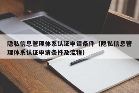 隐私信息管理体系认证申请条件（隐私信息管理体系认证申请条件及流程）