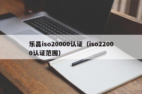 乐昌iso20000认证（iso22000认证范围）