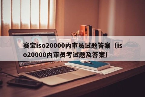 赛宝iso20000内审员试题答案（iso20000内审员考试题及答案）