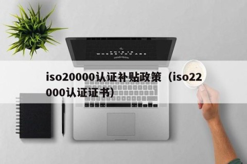 iso20000认证补贴政策（iso22000认证证书）