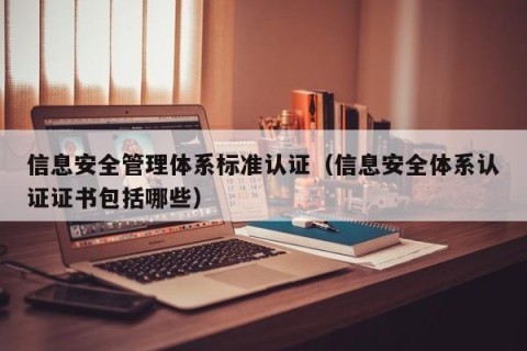 信息安全管理体系标准认证（信息安全体系认证证书包括哪些）