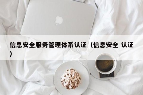 信息安全服务管理体系认证（信息安全 认证）