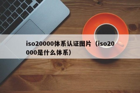 iso20000体系认证图片（iso20000是什么体系）