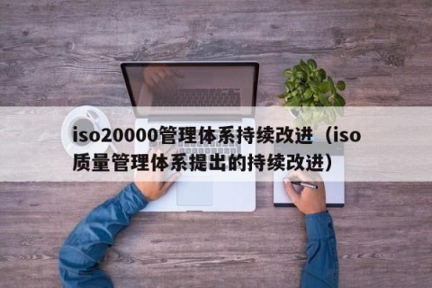 iso20000管理体系持续改进（iso质量管理体系提出的持续改进）