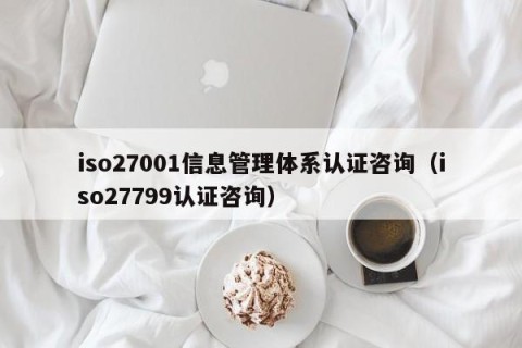 iso27001信息管理体系认证咨询（iso27799认证咨询）
