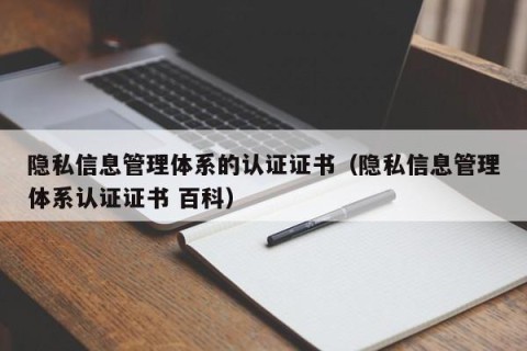 隐私信息管理体系的认证证书（隐私信息管理体系认证证书 百科）