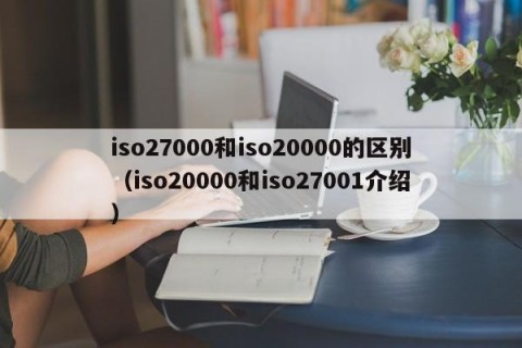 iso27000和iso20000的区别（iso20000和iso27001介绍）