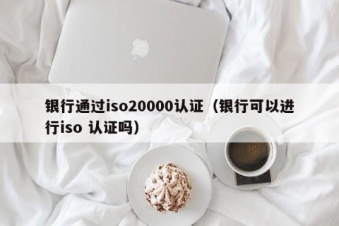 银行通过iso20000认证（银行可以进行iso 认证吗）