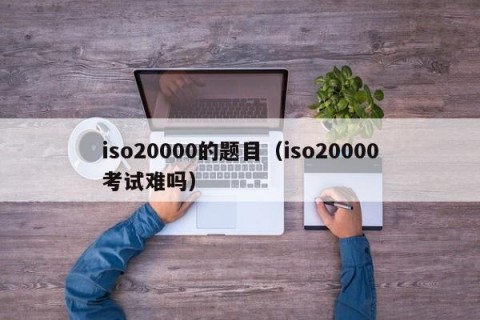 iso20000的题目（iso20000考试难吗）