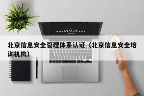 北京信息安全管理体系认证（北京信息安全培训机构）