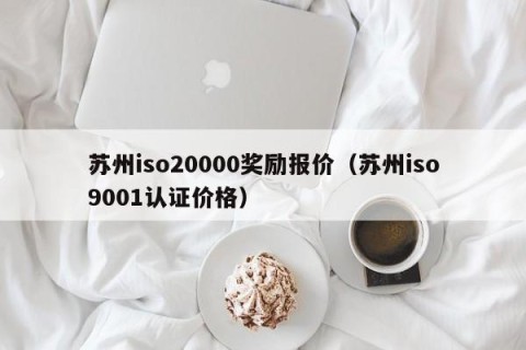 苏州iso20000奖励报价（苏州iso9001认证价格）