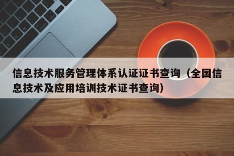信息技术服务管理体系认证证书查询（全国信息技术及应用培训技术证书查询）