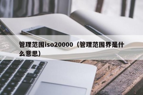 管理范围iso20000（管理范围界是什么意思）
