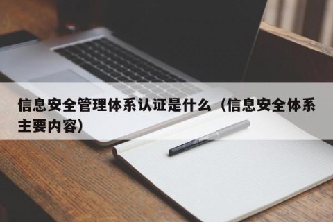 信息安全管理体系认证是什么（信息安全体系主要内容）