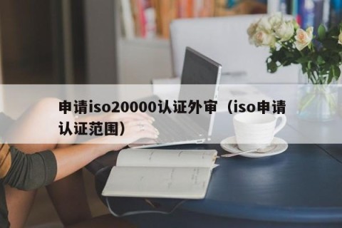 申请iso20000认证外审（iso申请认证范围）