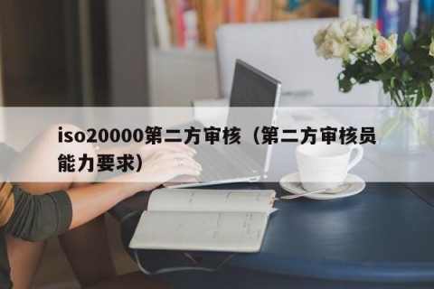 iso20000第二方审核（第二方审核员能力要求）