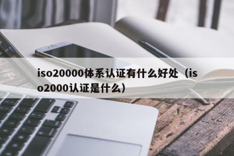 iso20000体系认证有什么好处（iso2000认证是什么）