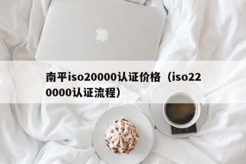 南平iso20000认证价格（iso220000认证流程）