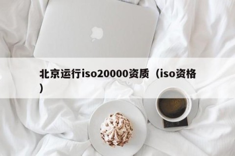 北京运行iso20000资质（iso资格）