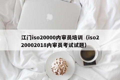 江门iso20000内审员培训（iso220002018内审员考试试题）