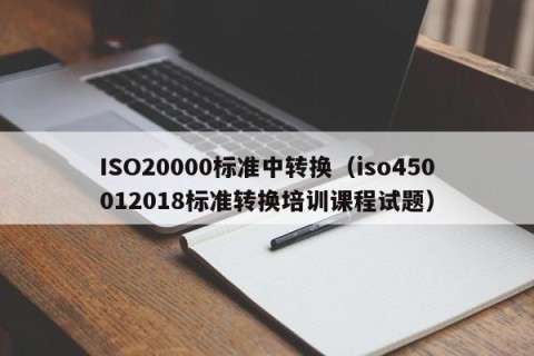ISO20000标准中转换（iso450012018标准转换培训课程试题）