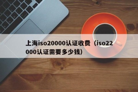 上海iso20000认证收费（iso22000认证需要多少钱）