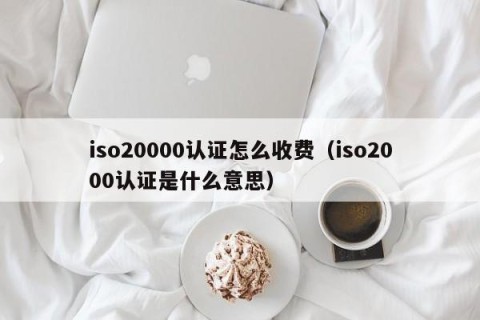 iso20000认证怎么收费（iso2000认证是什么意思）