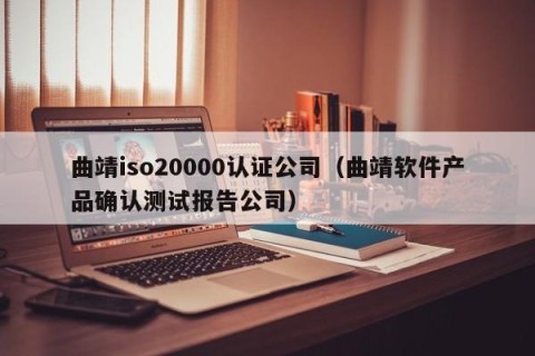 曲靖iso20000认证公司（曲靖软件产品确认测试报告公司）