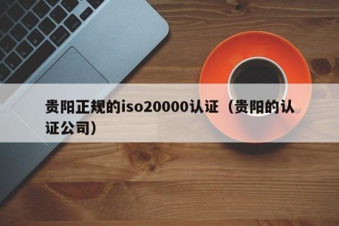 贵阳正规的iso20000认证（贵阳的认证公司）