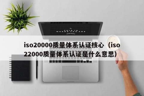 iso20000质量体系认证核心（iso22000质量体系认证是什么意思）