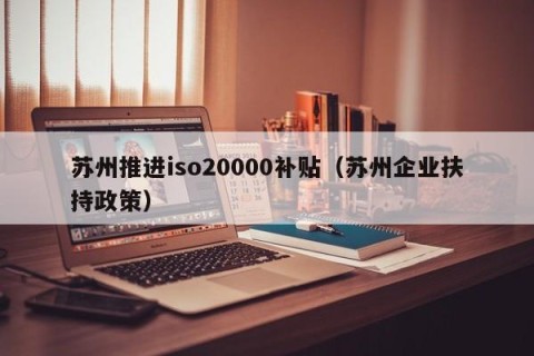 苏州推进iso20000补贴（苏州企业扶持政策）