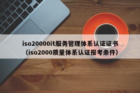 iso20000it服务管理体系认证证书（iso2000质量体系认证报考条件）