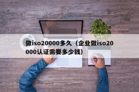 做iso20000多久（企业做iso20000认证需要多少钱）