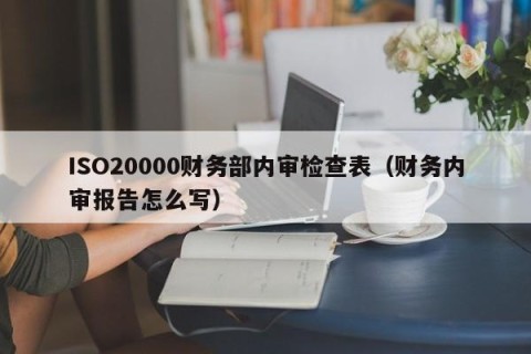 ISO20000财务部内审检查表（财务内审报告怎么写）