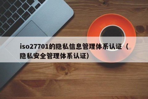 iso27701的隐私信息管理体系认证（隐私安全管理体系认证）