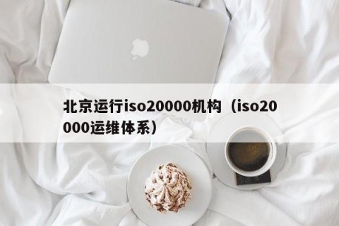 北京运行iso20000机构（iso20000运维体系）