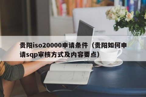 贵阳iso20000申请条件（贵阳如何申请sqp审核方式及内容要点）