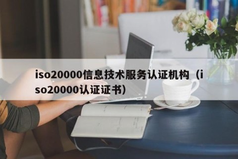 iso20000信息技术服务认证机构（iso20000认证证书）