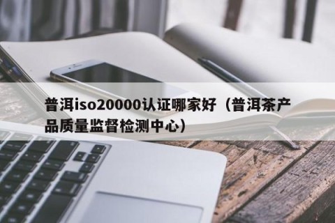 普洱iso20000认证哪家好（普洱茶产品质量监督检测中心）