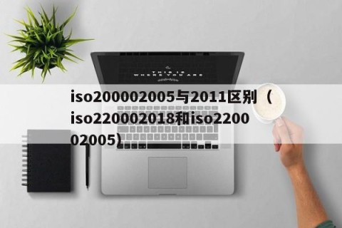 iso200002005与2011区别（iso220002018和iso220002005）