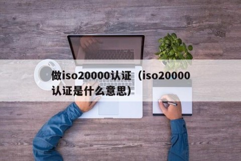 做iso20000认证（iso20000认证是什么意思）