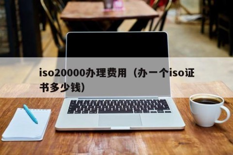 iso20000办理费用（办一个iso证书多少钱）