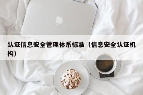 认证信息安全管理体系标准（信息安全认证机构）