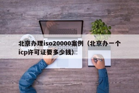 北京办理iso20000案例（北京办一个icp许可证要多少钱）