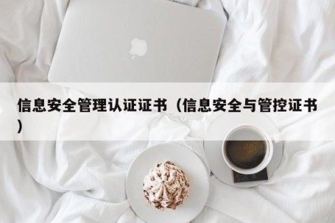 信息安全管理认证证书（信息安全与管控证书）