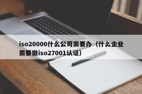 iso20000什么公司需要办（什么企业需要做iso27001认证）
