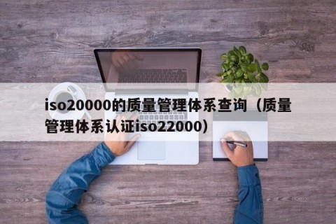 iso20000的质量管理体系查询（质量管理体系认证iso22000）