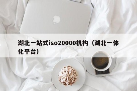 湖北一站式iso20000机构（湖北一体化平台）